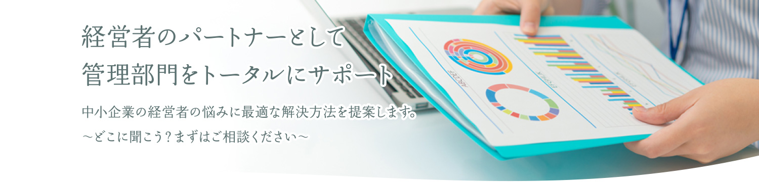 経営者のパートナーとして管理部門をトータルにサポート。中小企業の経営者の悩みに最適な解決方法を提案します。どこに聞いて良いかわからない時にご相談ください。